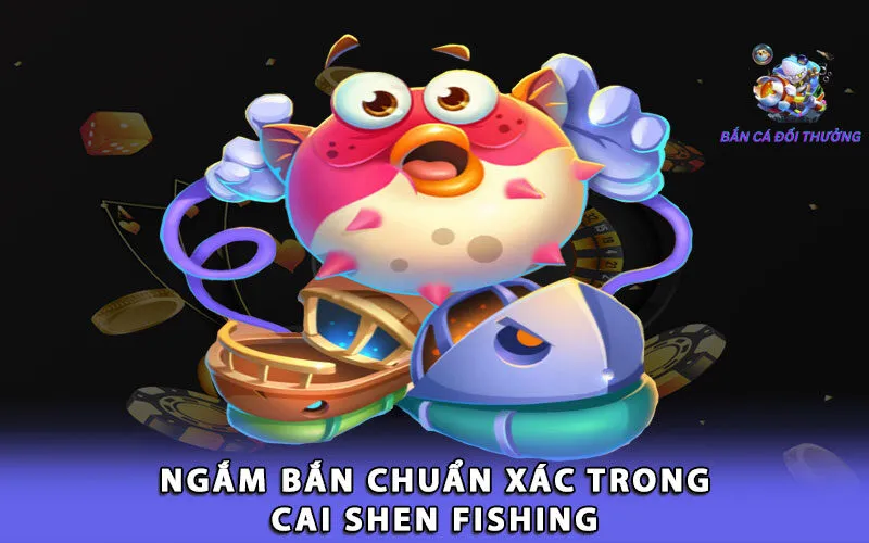 ngam-ban-chuan-xac-trong-cai-shen-fishing